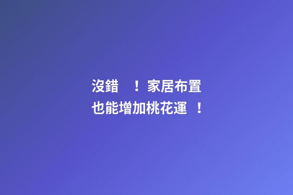 沒錯！家居布置也能增加桃花運！